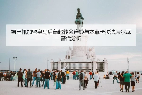 姆巴佩加盟皇马后葡超转会连锁与本菲卡拉法席尔瓦替代分析