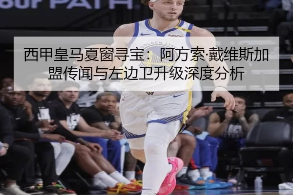 西甲皇马夏窗寻宝：阿方索·戴维斯加盟传闻与左边卫升级深度分析