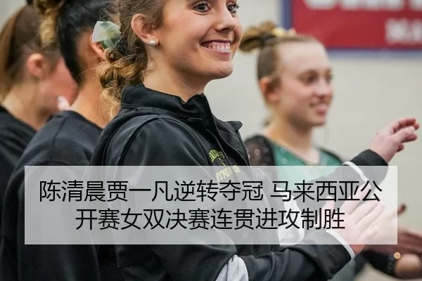 陈清晨贾一凡逆转夺冠 马来西亚公开赛女双决赛连贯进攻制胜
