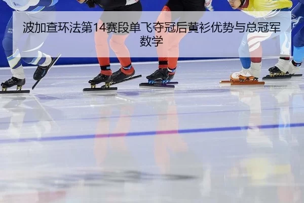 波加查环法第14赛段单飞夺冠后黄衫优势与总冠军数学