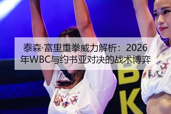 泰森·富里重拳威力解析：2026年WBC与约书亚对决的战术博弈